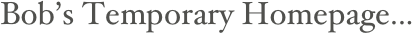 Bob’s Temporary Homepage...
